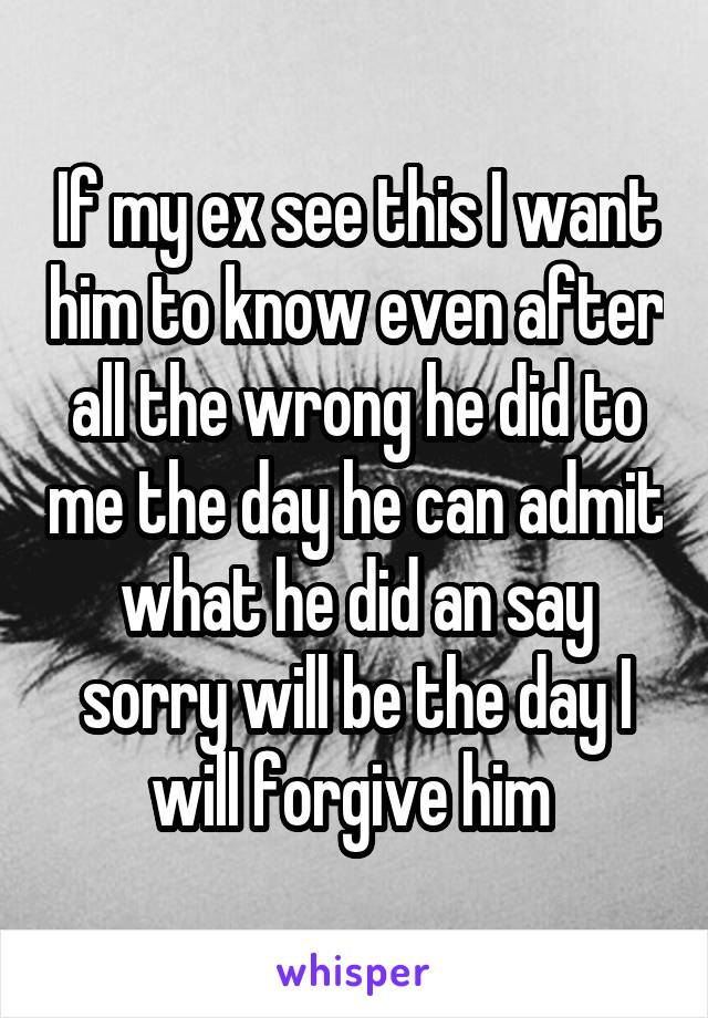 If my ex see this I want him to know even after all the wrong he did to me the day he can admit what he did an say sorry will be the day I will forgive him 