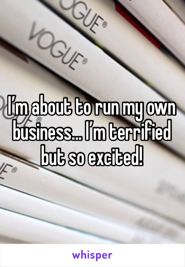 I’m about to run my own business... I’m terrified but so excited! 