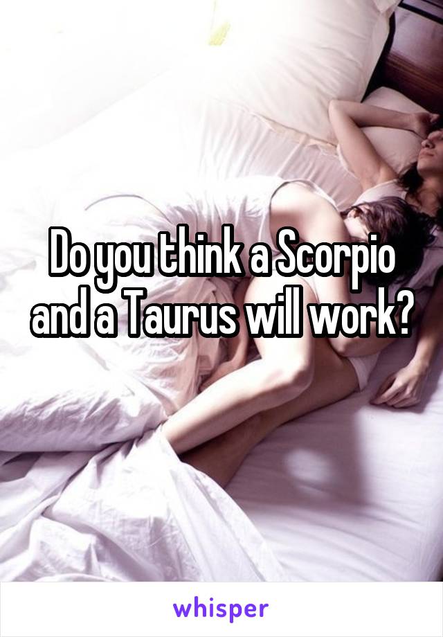Do you think a Scorpio and a Taurus will work? 
