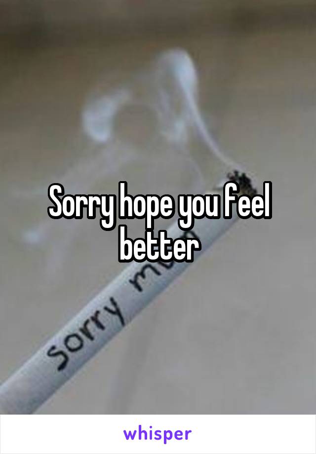 Sorry hope you feel better