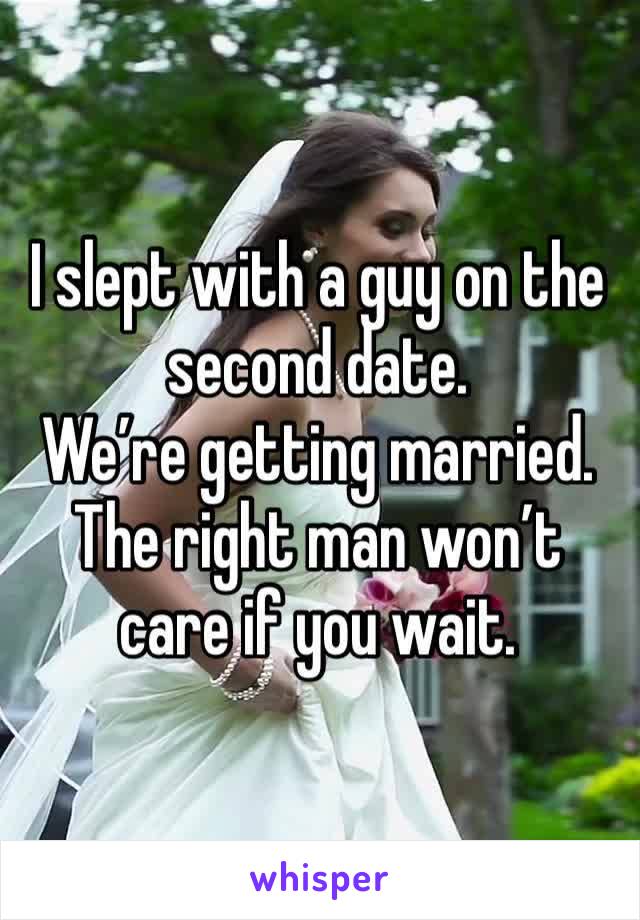 I slept with a guy on the second date.
We’re getting married.
The right man won’t care if you wait. 