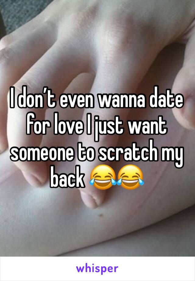I don’t even wanna date for love I just want someone to scratch my back 😂😂