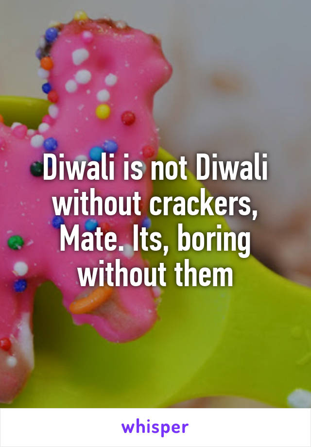 Diwali is not Diwali without crackers, Mate. Its, boring without them