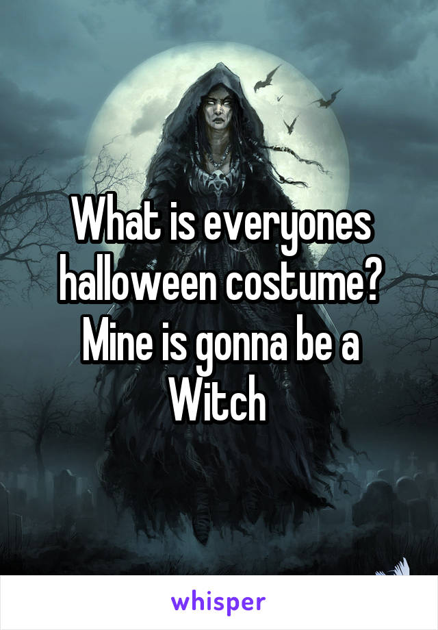 What is everyones halloween costume? Mine is gonna be a Witch 