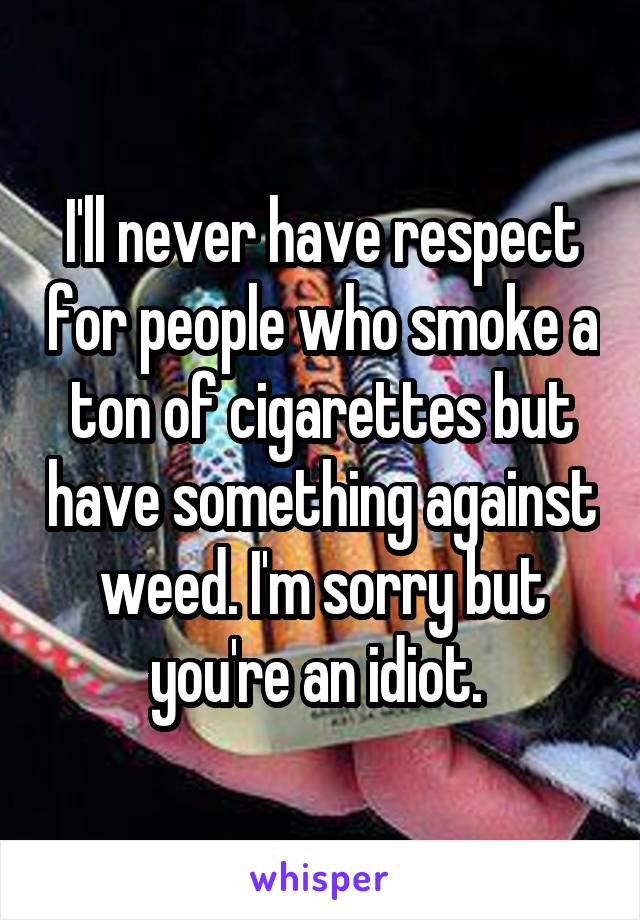 I'll never have respect for people who smoke a ton of cigarettes but have something against weed. I'm sorry but you're an idiot. 