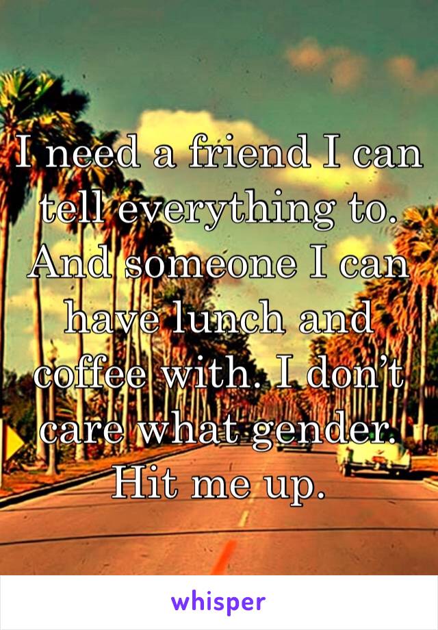 I need a friend I can tell everything to. And someone I can have lunch and coffee with. I don’t care what gender. Hit me up. 