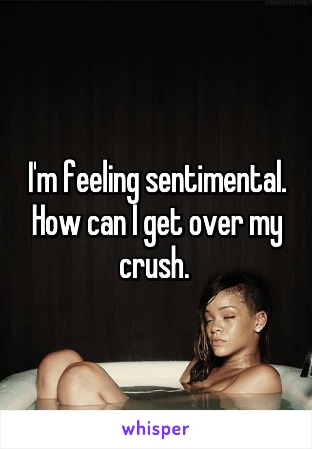 I'm feeling sentimental. How can I get over my crush. 