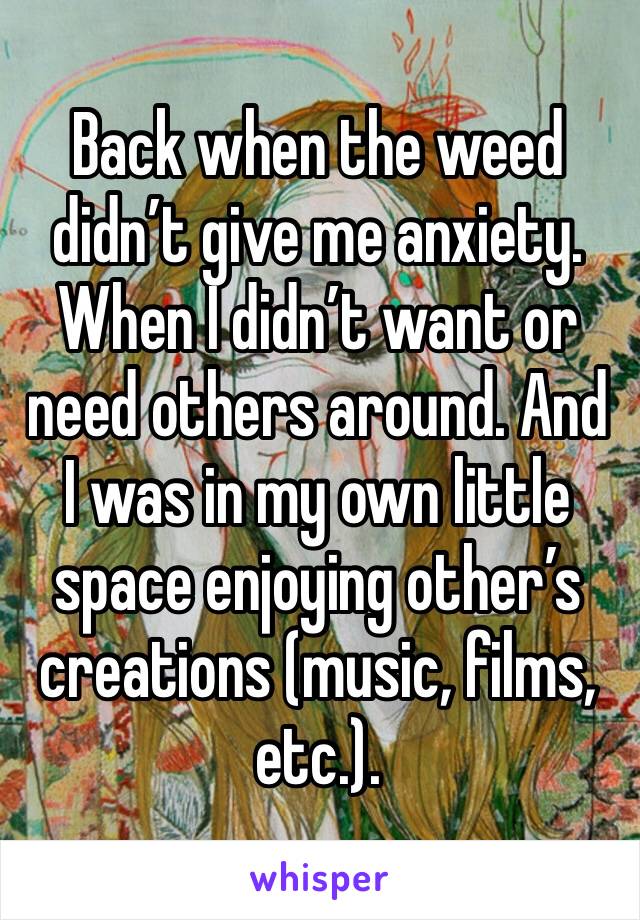 Back when the weed didn’t give me anxiety. When I didn’t want or need others around. And I was in my own little space enjoying other’s creations (music, films, etc.).