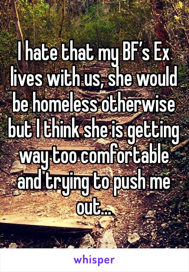 I hate that my BF’s Ex lives with us, she would be homeless otherwise but I think she is getting way too comfortable and trying to push me out...
