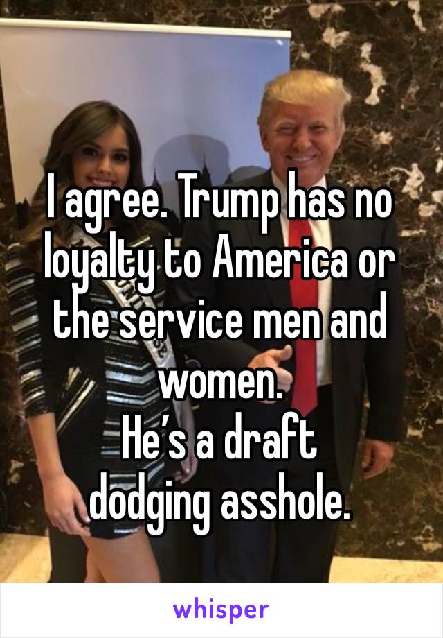 I agree. Trump has no loyalty to America or the service men and women. 
He’s a draft dodging asshole. 