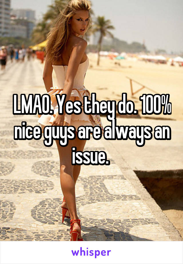 LMAO. Yes they do. 100% nice guys are always an issue. 