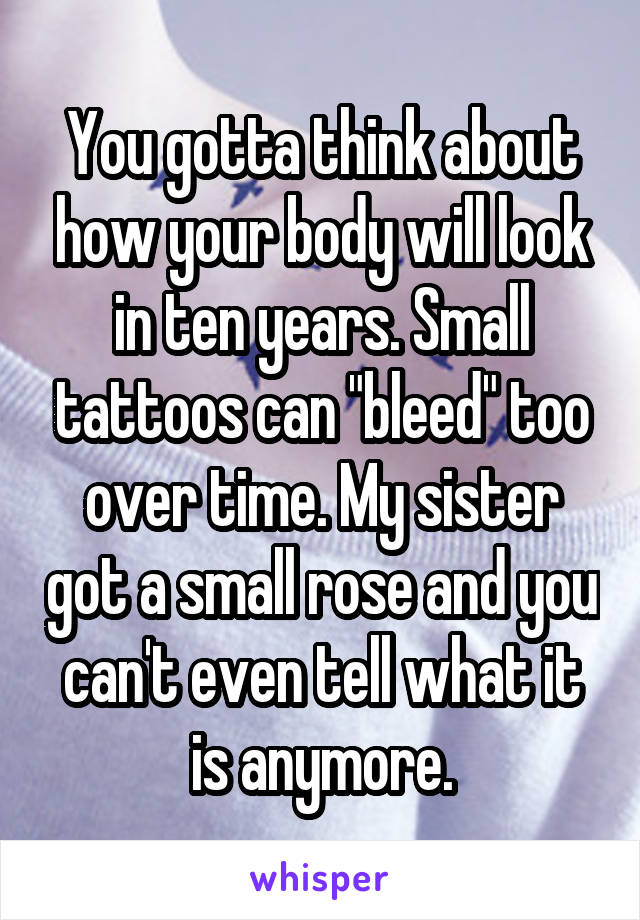 You gotta think about how your body will look in ten years. Small tattoos can "bleed" too over time. My sister got a small rose and you can't even tell what it is anymore.
