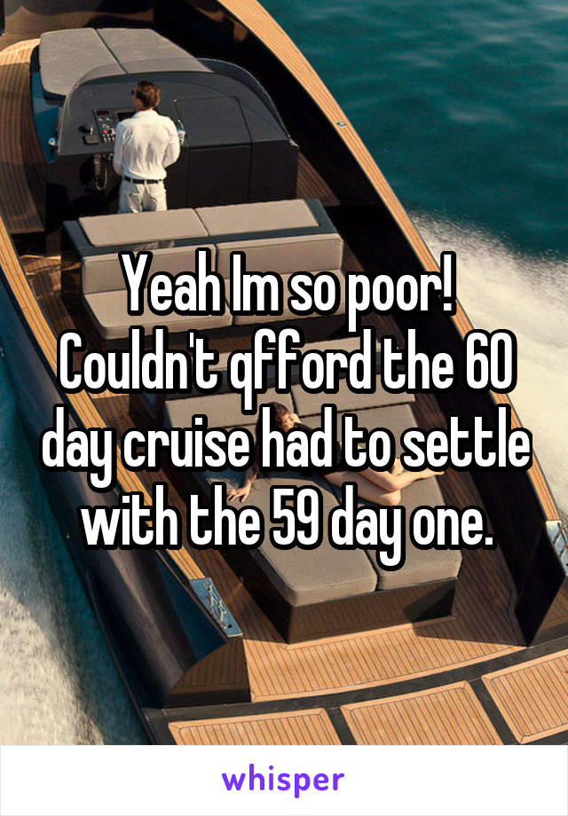 Yeah Im so poor! Couldn't qfford the 60 day cruise had to settle with the 59 day one.