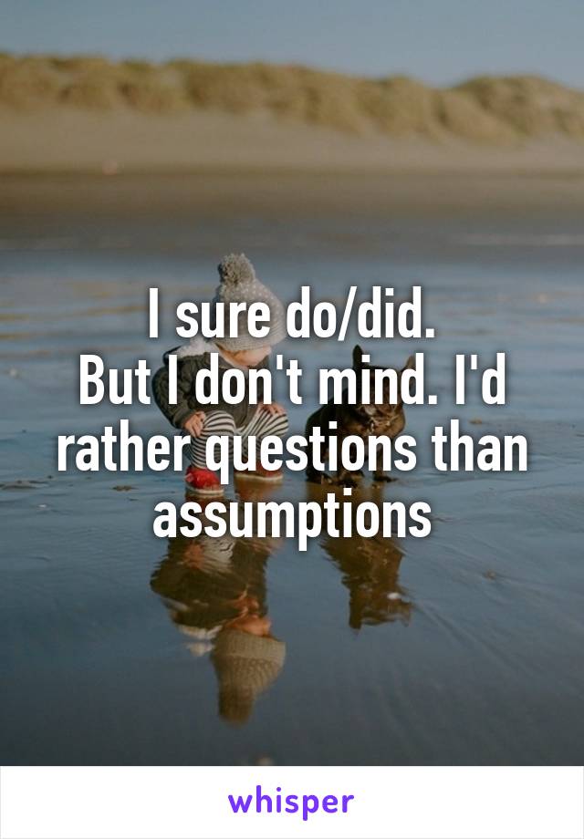 I sure do/did.
But I don't mind. I'd rather questions than assumptions