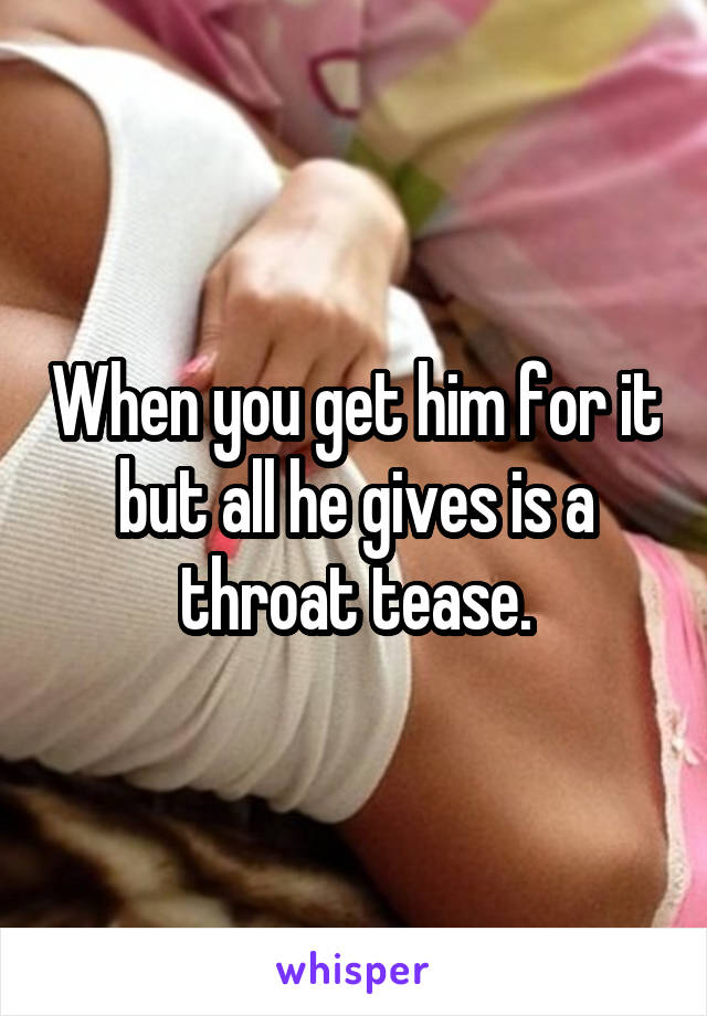When you get him for it but all he gives is a throat tease.