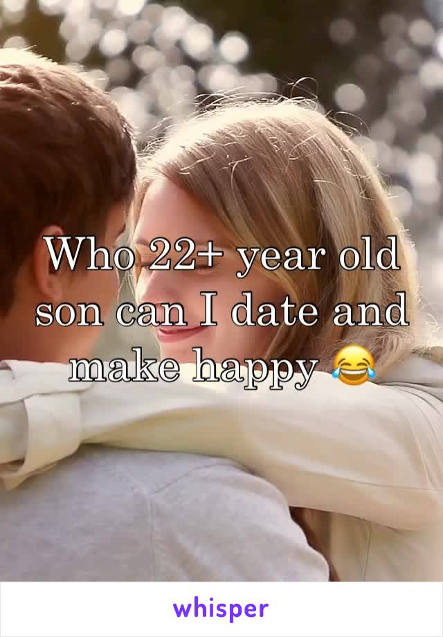 Who 22+ year old son can I date and make happy 😂