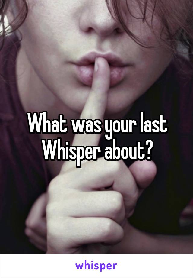 What was your last Whisper about?
