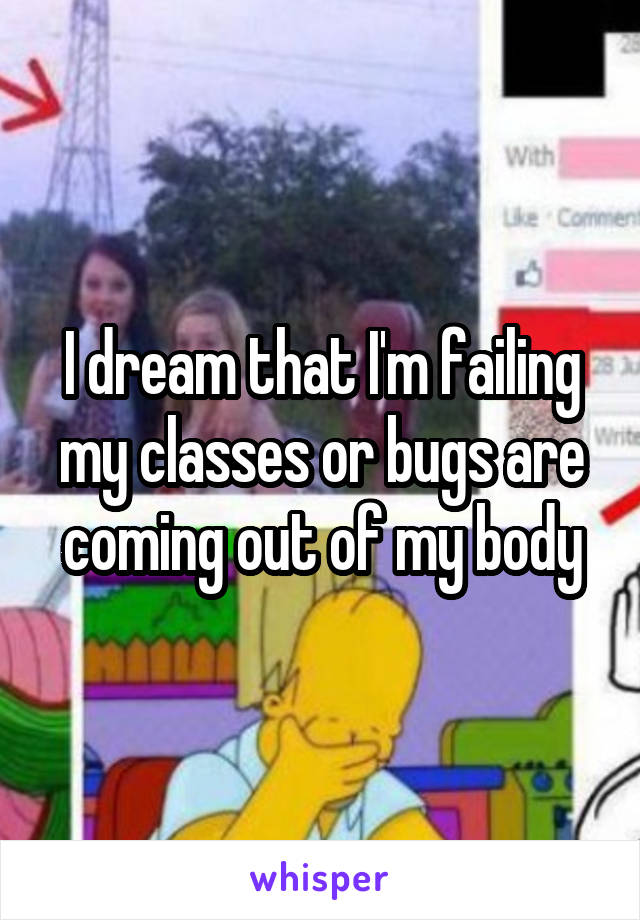 I dream that I'm failing my classes or bugs are coming out of my body