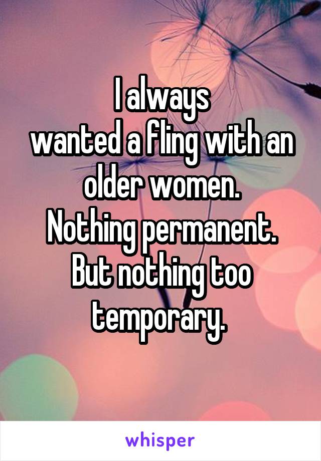 I always
wanted a fling with an older women.
Nothing permanent. But nothing too temporary. 
