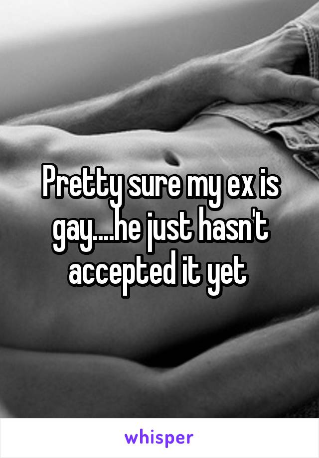 Pretty sure my ex is gay....he just hasn't accepted it yet 