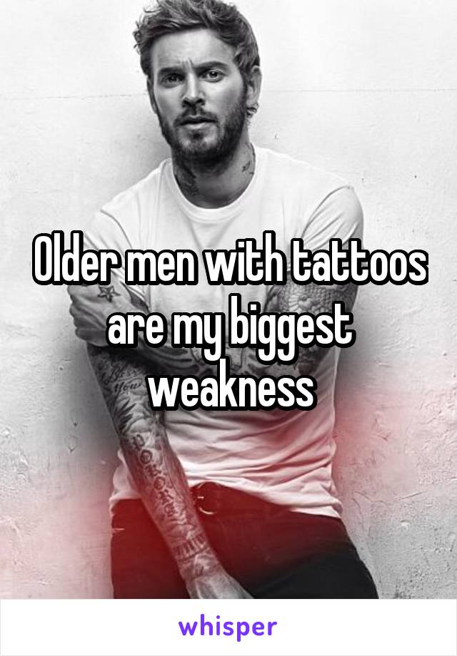 Older men with tattoos are my biggest weakness