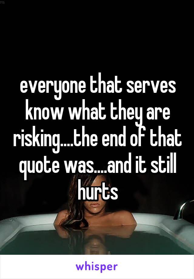 everyone that serves know what they are risking....the end of that quote was....and it still hurts