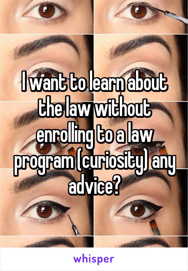 I want to learn about the law without enrolling to a law program (curiosity) any advice?