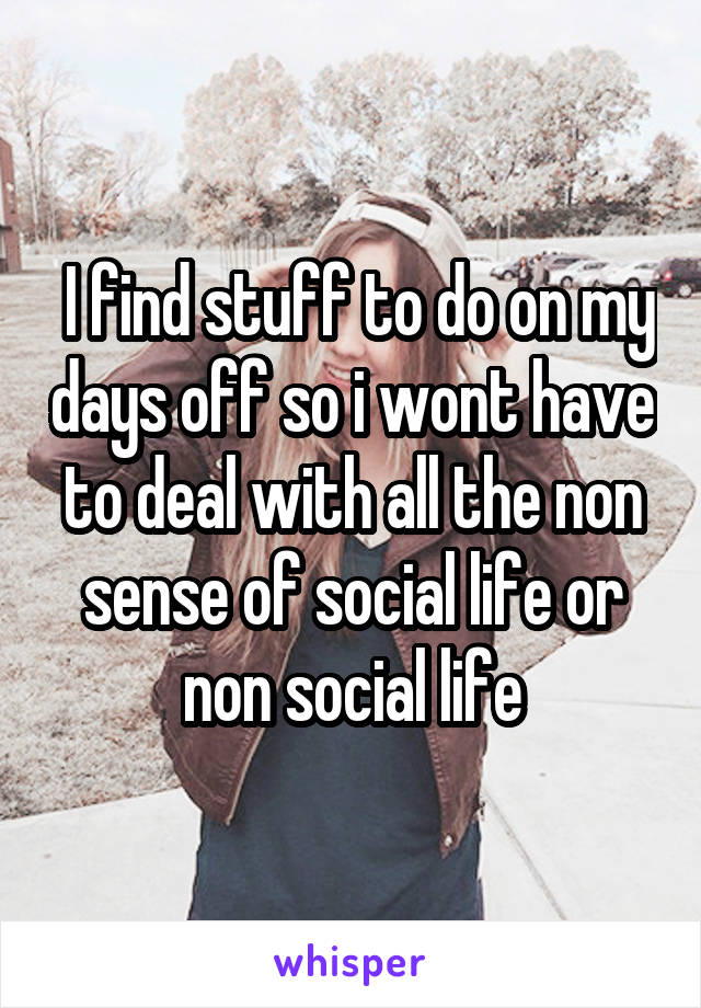  I find stuff to do on my days off so i wont have to deal with all the non sense of social life or non social life