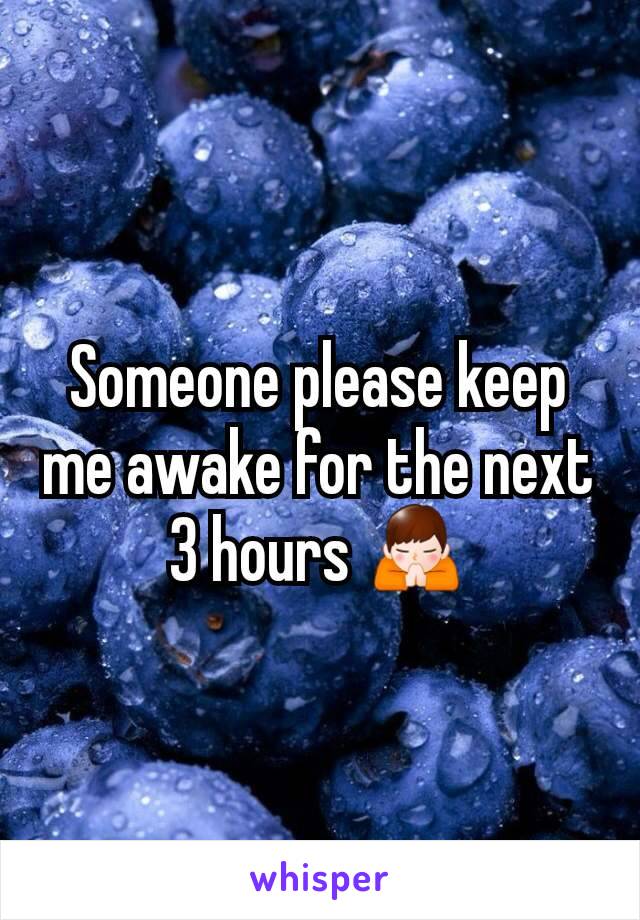Someone please keep me awake for the next 3 hours 🙏