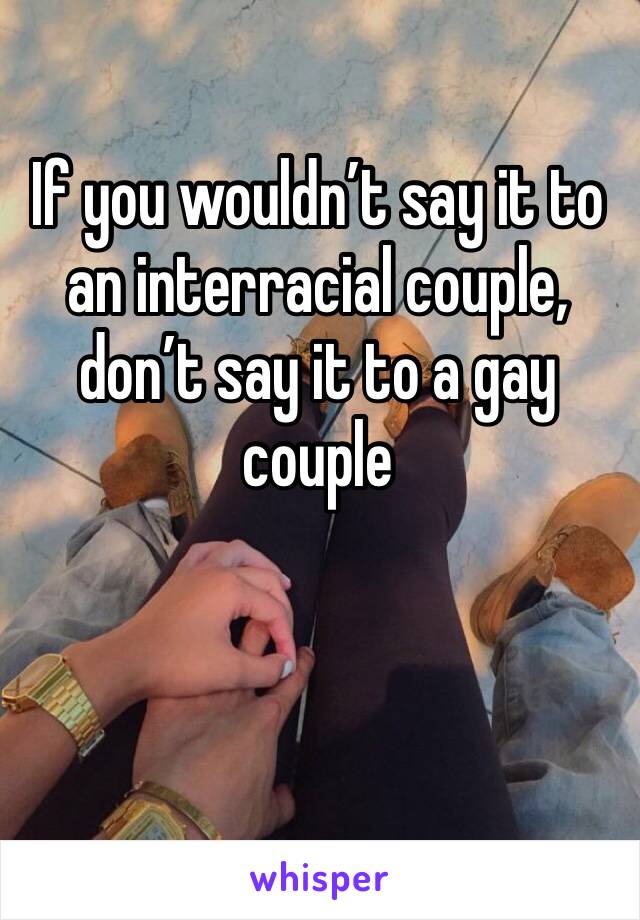 If you wouldn’t say it to an interracial couple, don’t say it to a gay couple