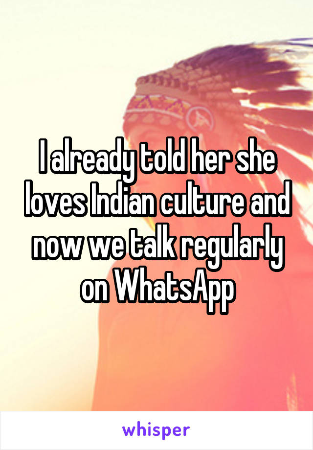 I already told her she loves Indian culture and now we talk regularly on WhatsApp