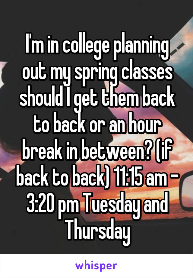 I'm in college planning out my spring classes should I get them back to back or an hour break in between? (if back to back) 11:15 am - 3:20 pm Tuesday and Thursday