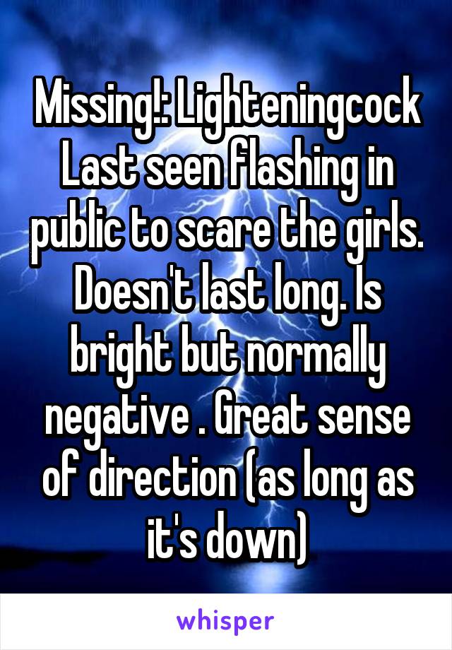 Missing!: Lighteningcock
Last seen flashing in public to scare the girls. Doesn't last long. Is bright but normally negative . Great sense of direction (as long as it's down)