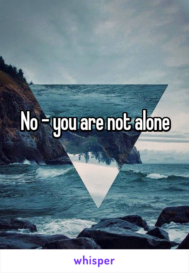 No - you are not alone
