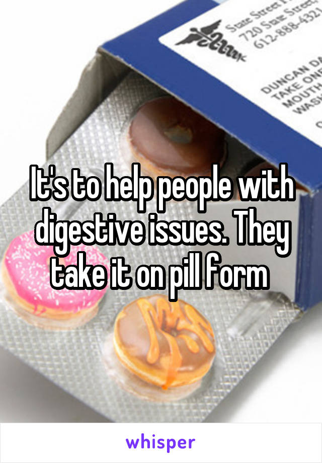 It's to help people with digestive issues. They take it on pill form 