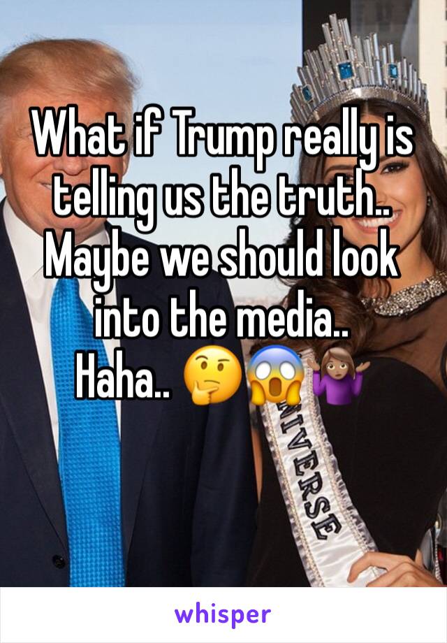 What if Trump really is telling us the truth.. Maybe we should look into the media.. 
Haha.. 🤔😱🤷🏽‍♀️