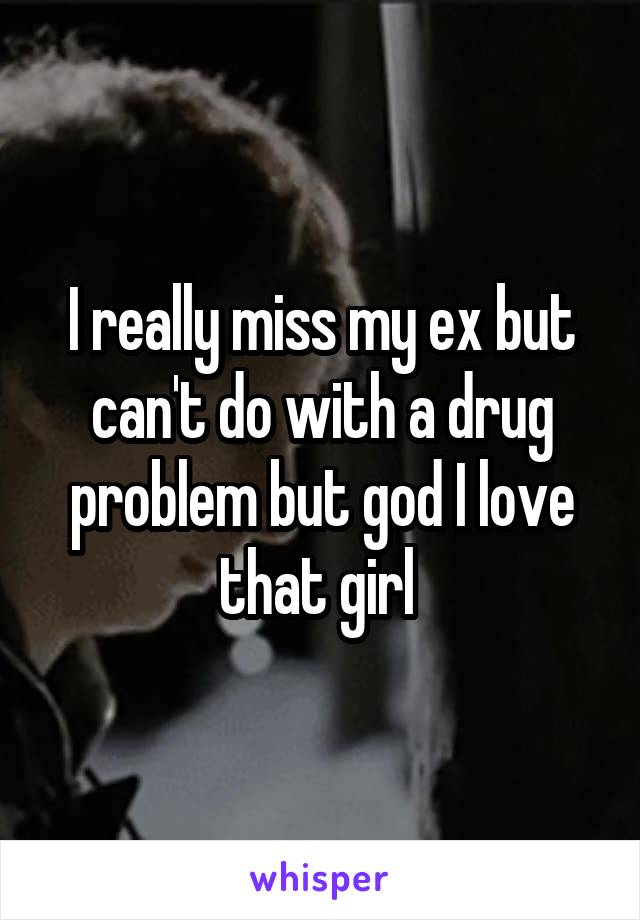 I really miss my ex but can't do with a drug problem but god I love that girl 