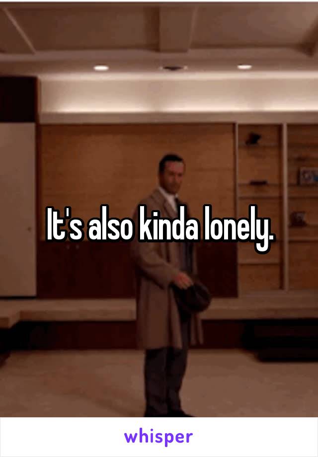 It's also kinda lonely.