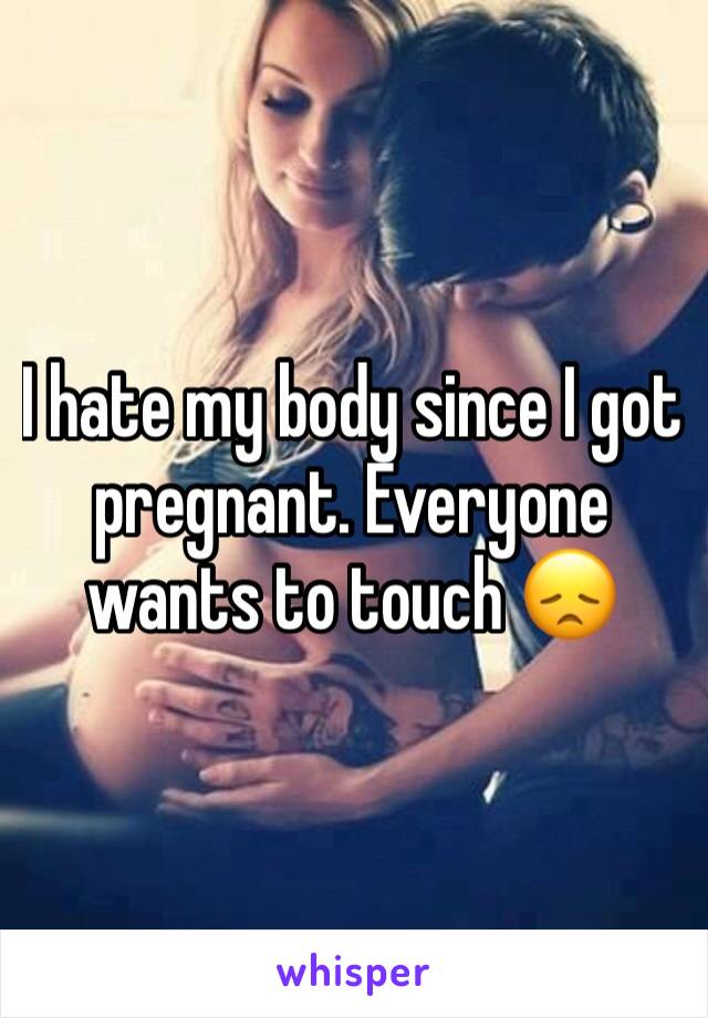 I hate my body since I got pregnant. Everyone wants to touch 😞