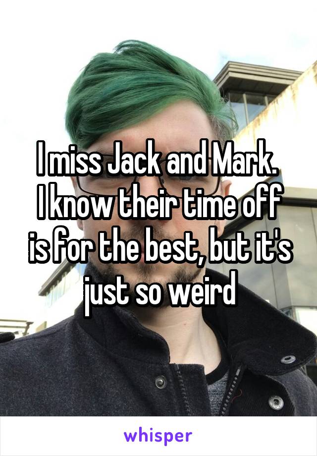 I miss Jack and Mark. 
I know their time off is for the best, but it's just so weird