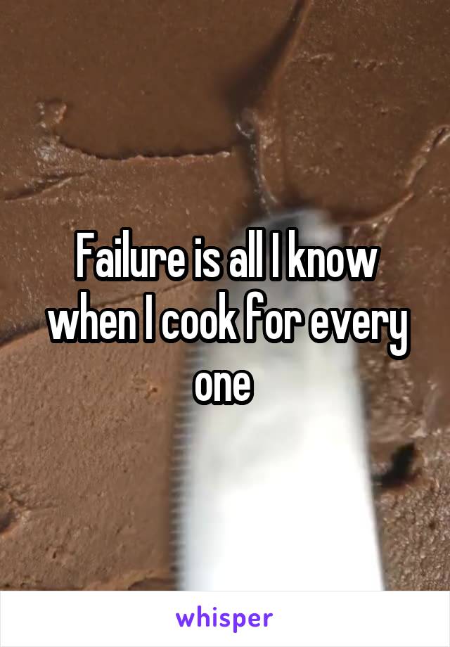 Failure is all I know when I cook for every one 