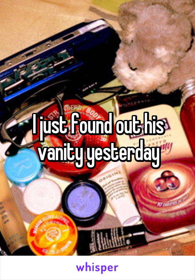 I just found out his vanity yesterday