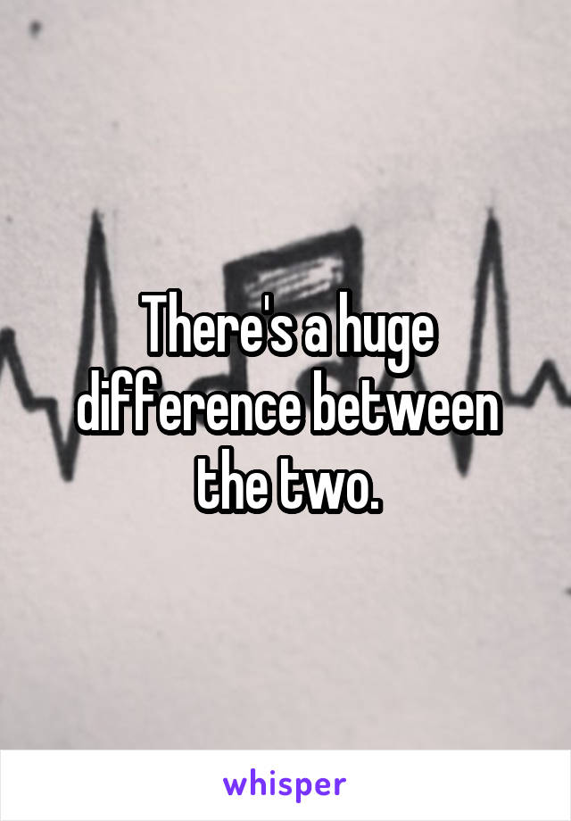 There's a huge difference between the two.