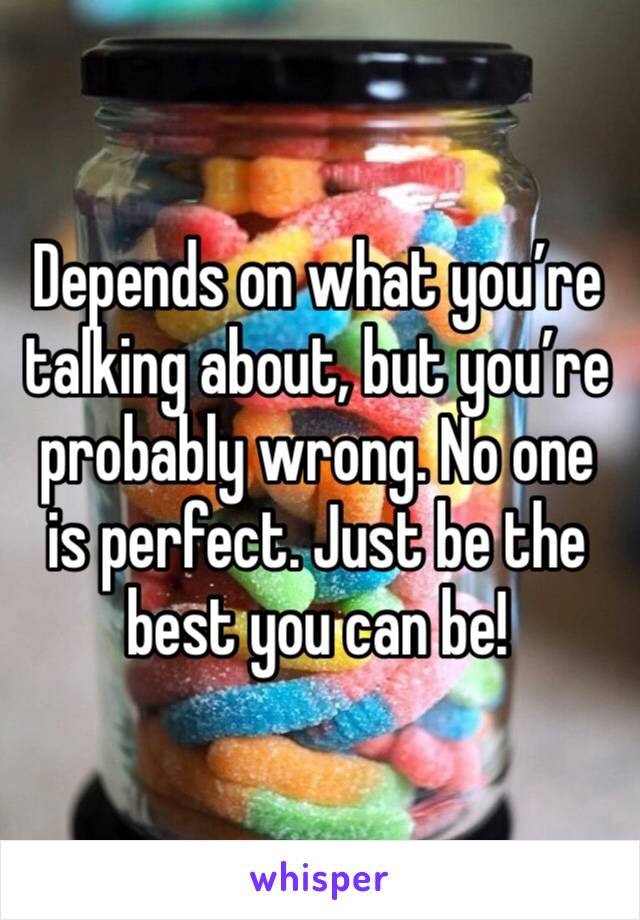 Depends on what you’re talking about, but you’re probably wrong. No one is perfect. Just be the best you can be!
