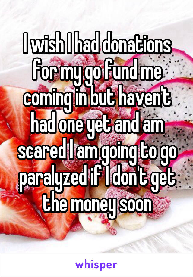I wish I had donations for my go fund me coming in but haven't had one yet and am scared I am going to go paralyzed if I don't get the money soon
