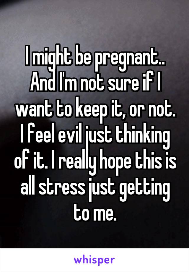 I might be pregnant.. And I'm not sure if I want to keep it, or not. I feel evil just thinking of it. I really hope this is all stress just getting to me.