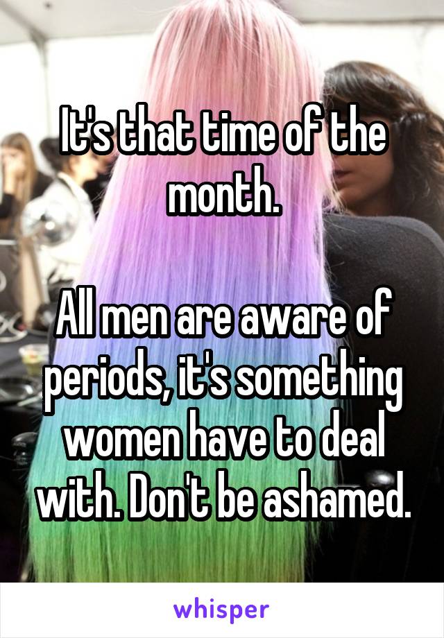 It's that time of the month.

All men are aware of periods, it's something women have to deal with. Don't be ashamed.