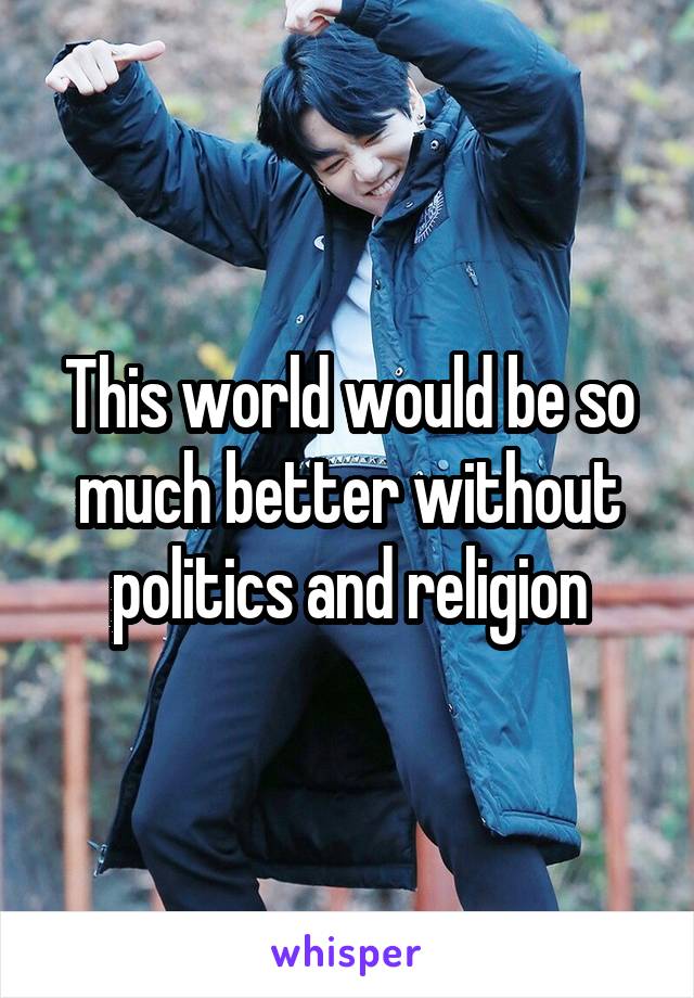 This world would be so much better without politics and religion