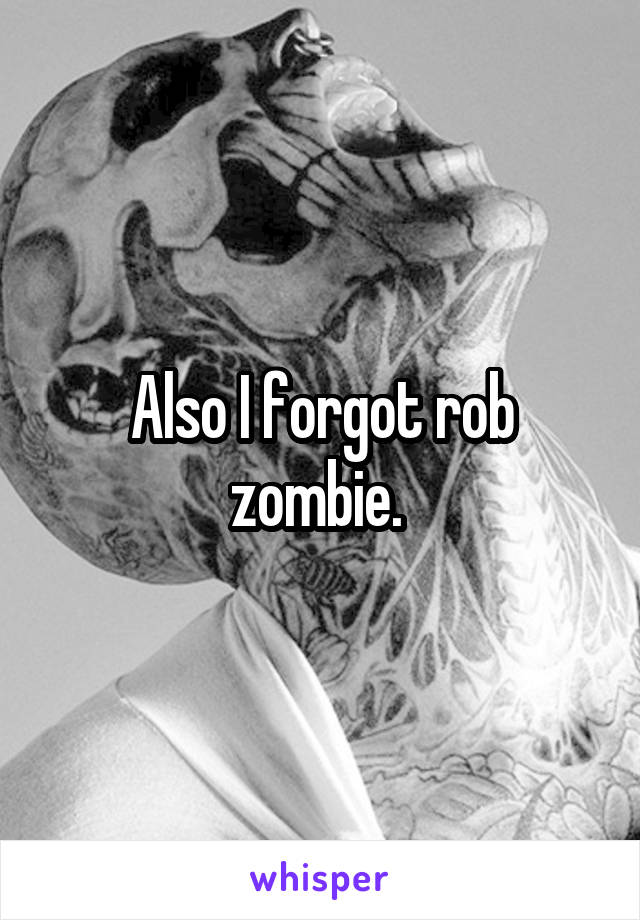 Also I forgot rob zombie. 