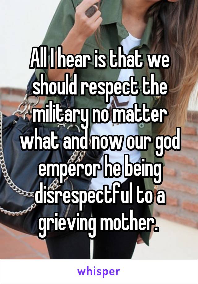 All I hear is that we should respect the military no matter what and now our god emperor he being disrespectful to a grieving mother. 